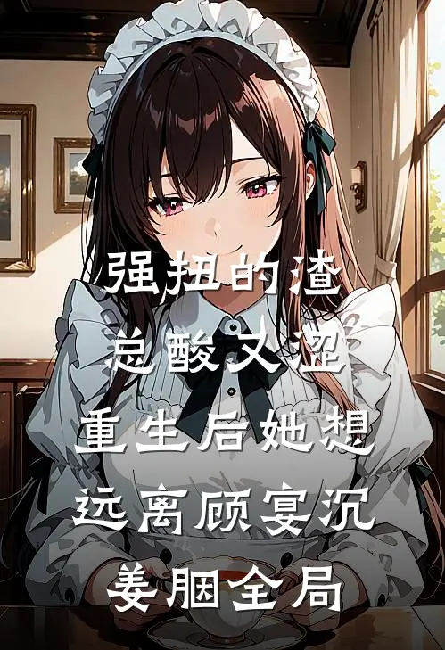强扭的渣总酸又涩，重生后她想远离顾宴沉姜胭全局