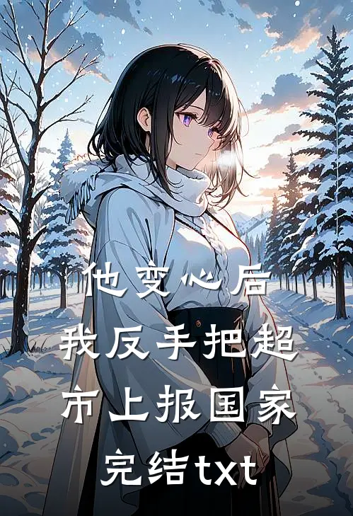 他变心后，我反手把超市上报国家完结txt