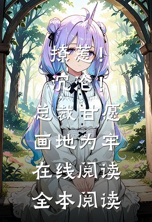 撩惹！沉沦！总裁甘愿画地为牢在线阅读全本阅读