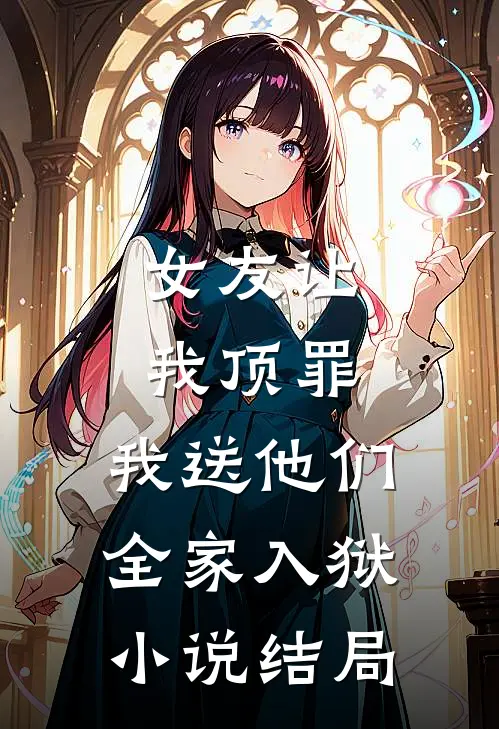 女友让我顶罪，我送他们全家入狱小说结局