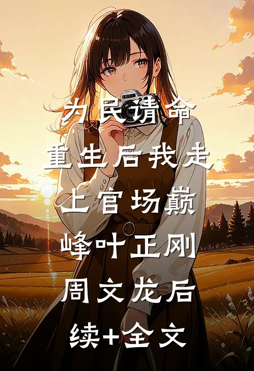 为民请命，重生后我走上官场巅峰叶正刚周文龙后续+全文