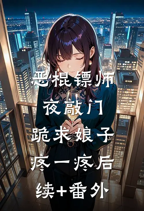 恶棍镖师夜敲门，跪求娘子疼一疼后续+番外