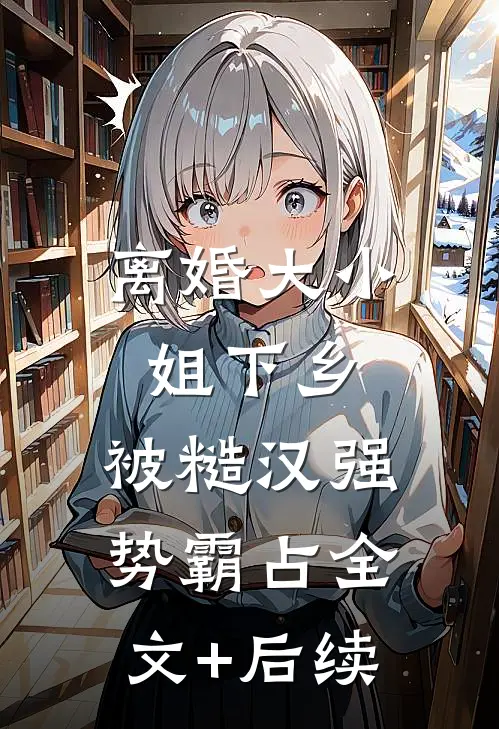 离婚大小姐下乡，被糙汉强势霸占全文+后续