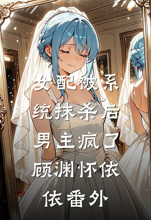 女配被系统抹杀后，男主疯了顾渊怀依依 番外