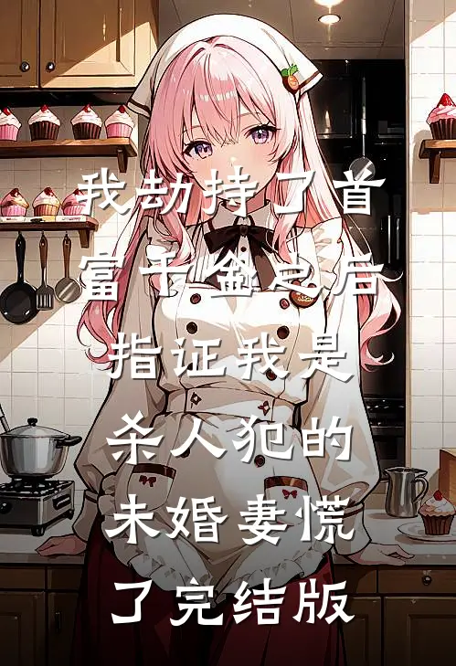 我劫持了首富千金之后，指证我是杀人犯的未婚妻慌了完结版