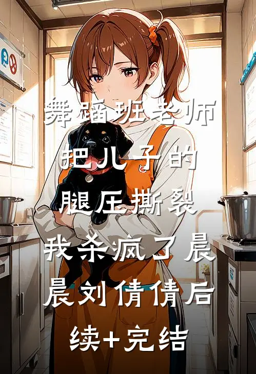 舞蹈班老师把儿子的腿压撕裂，我杀疯了晨晨刘倩倩后续+完结
