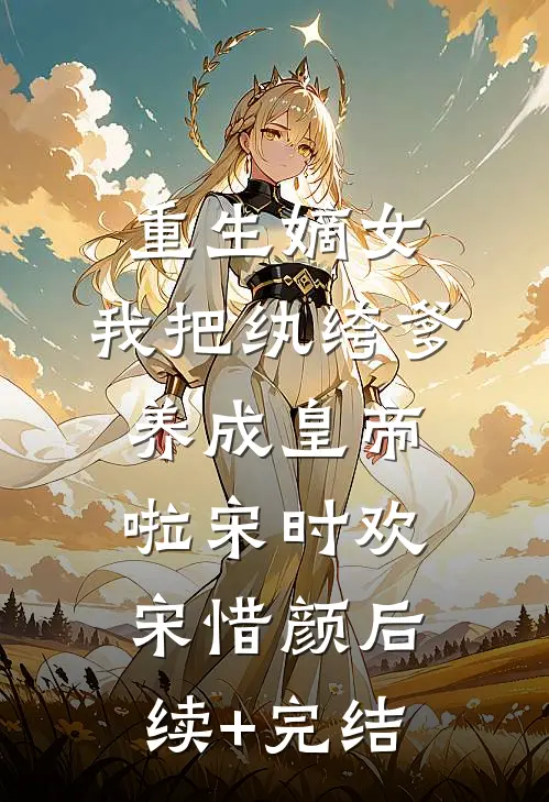 重生嫡女：我把纨绔爹养成皇帝啦宋时欢宋惜颜后续+完结