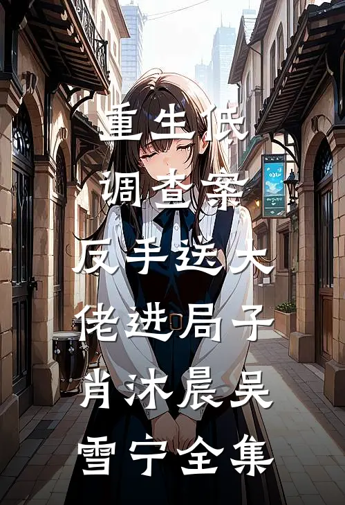 重生低调查案，反手送大佬进局子肖沐晨吴雪宁全集
