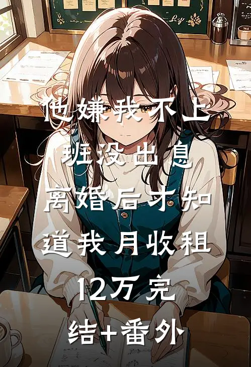 他嫌我不上班没出息，离婚后才知道我月收租12万完结+番外