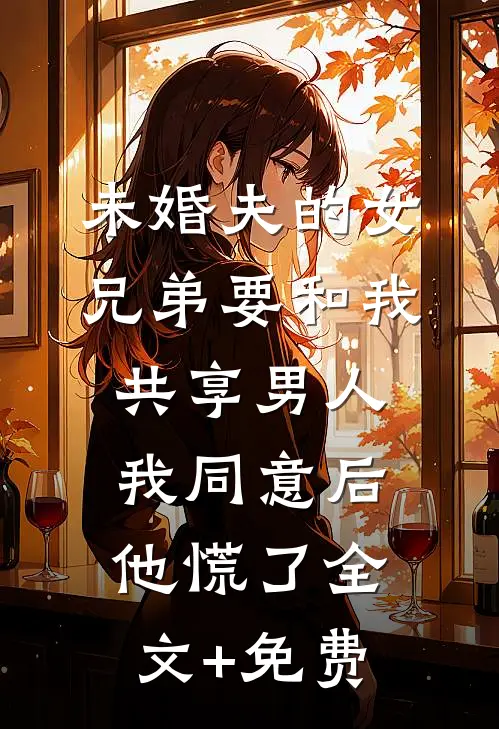 未婚夫的女兄弟要和我共享男人，我同意后他慌了全文+免费
