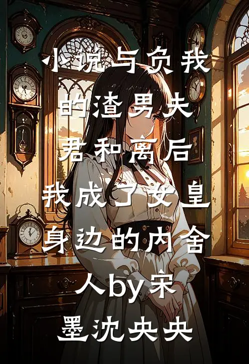 小说与负我的渣男夫君和离后，我成了女皇身边的内舍人by宋墨沈央央