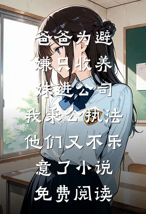 爸爸为避嫌只收养妹进公司，我秉公执法他们又不乐意了小说免费阅读