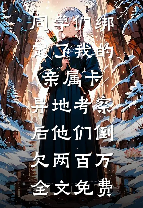 同学们绑定了我的亲属卡，异地考察后他们倒欠两百万全文免费