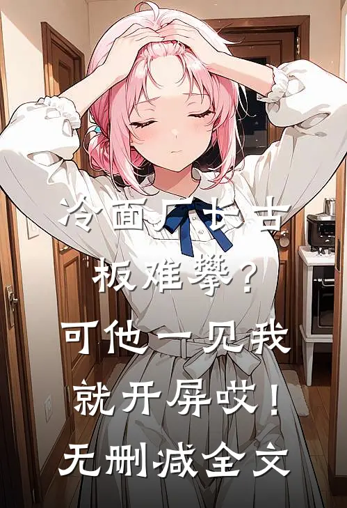 冷面厂长古板难攀？可他一见我就开屏哎！无删减全文