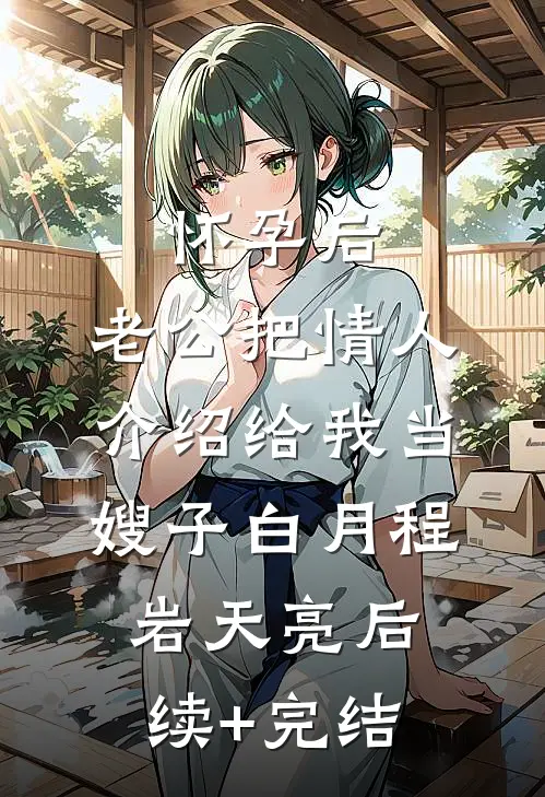 怀孕后，老公把情人介绍给我当嫂子白月程岩天亮后续+完结