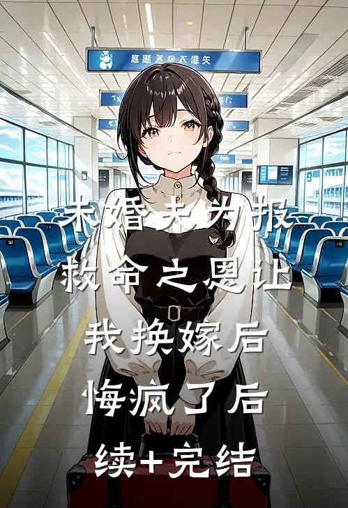 未婚夫为报救命之恩让我换嫁后，悔疯了后续+完结