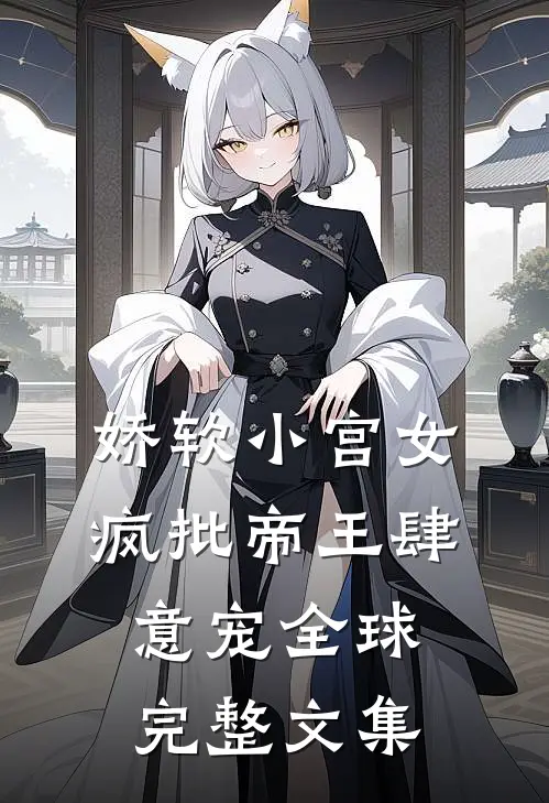娇软小宫女，疯批帝王肆意宠全球完整文集