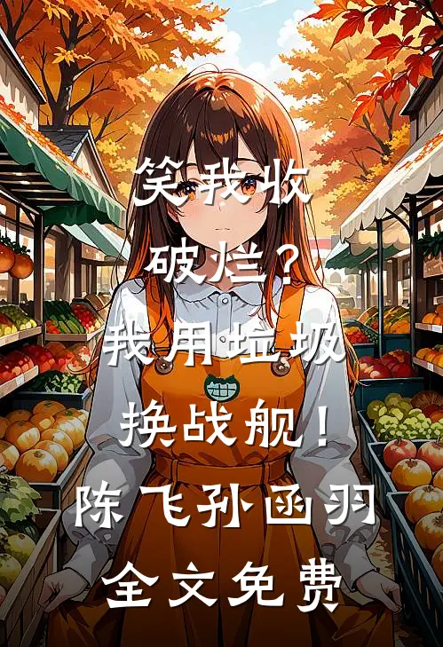 笑我收破烂？我用垃圾换战舰！陈飞孙函羽全文免费