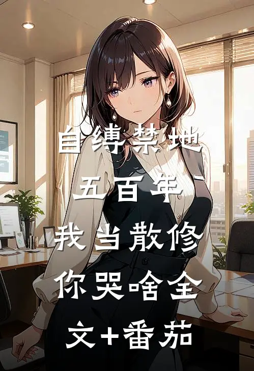 自缚禁地五百年，我当散修你哭啥全文+番茄