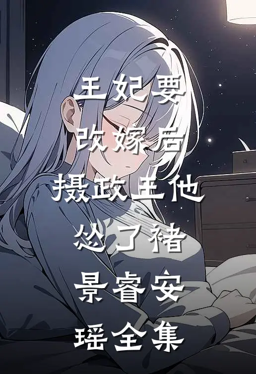 王妃要改嫁后，摄政王他怂了褚景睿安瑶 全集