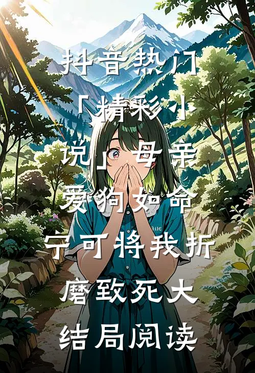 抖音热门「精彩小说」母亲爱狗如命，宁可将我折磨致死大结局阅读