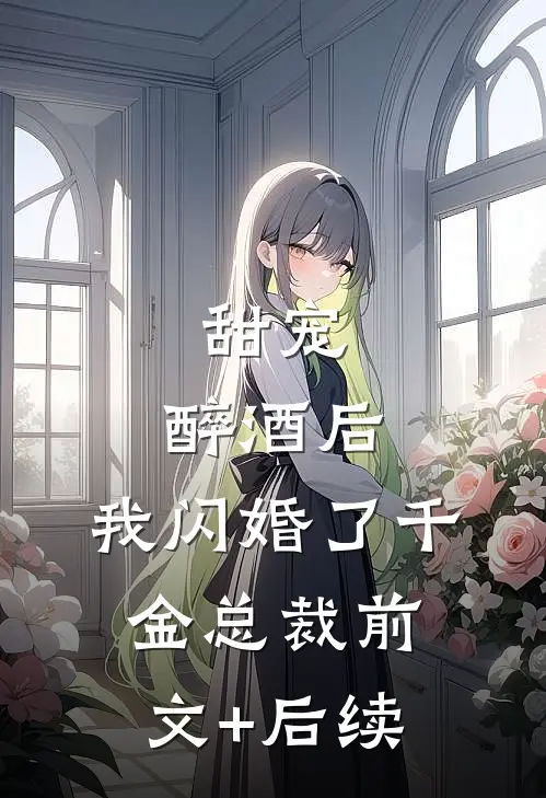 甜宠：醉酒后，我闪婚了千金总裁前文+后续