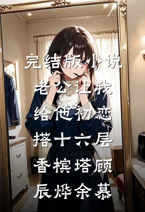 完结版小说老公让我给他初恋搭十六层香槟塔顾辰烨余慕