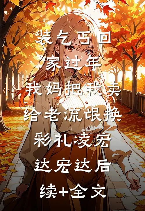 装乞丐回家过年，我妈把我卖给老流氓换彩礼凌宏达宏达后续+全文