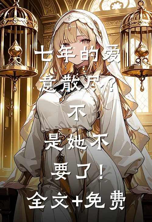 七年的爱意散尽？不，是她不要了！全文+免费