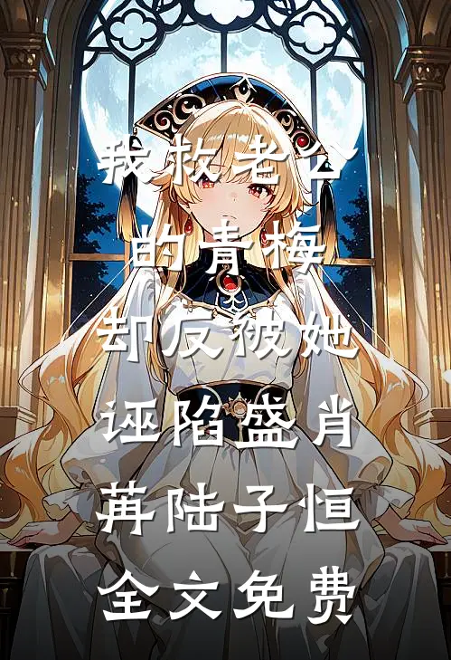 我救老公的青梅，却反被她诬陷盛肖苒陆子恒全文免费
