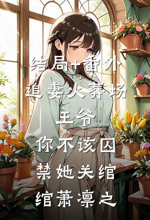 结局+番外追妻火葬场：王爷，你不该囚禁她关绾绾萧凛之