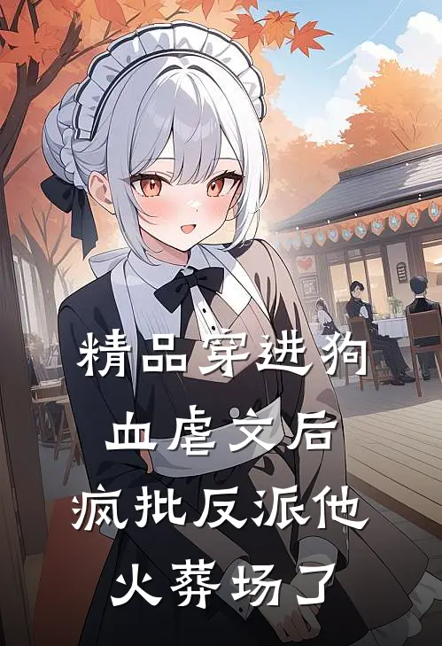 精品穿进狗血虐文后，疯批反派他火葬场了