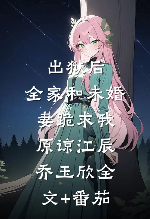出狱后，全家和未婚妻跪求我原谅江辰乔玉欣全文+番茄