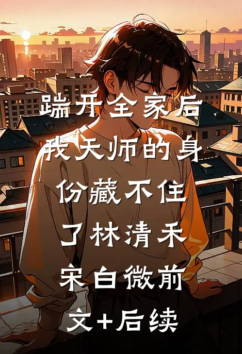 踹开全家后，我天师的身份藏不住了林清禾宋白微前文+后续