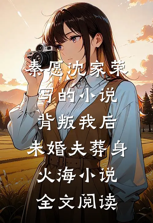 秦愿沈家荣写的小说背叛我后，未婚夫葬身火海小说全文阅读