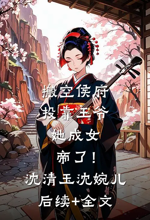 搬空侯府投靠王爷，她成女帝了！沈清玉沈婉儿后续+全文