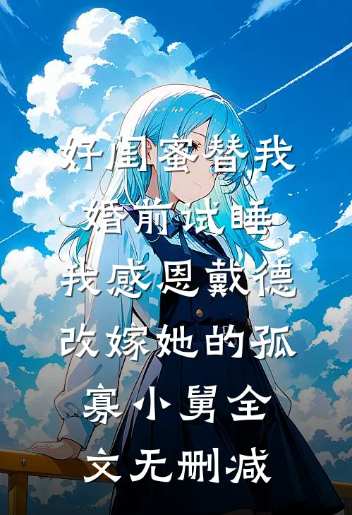 好闺蜜替我婚前试睡，我感恩戴德改嫁她的孤寡小舅全文无删减