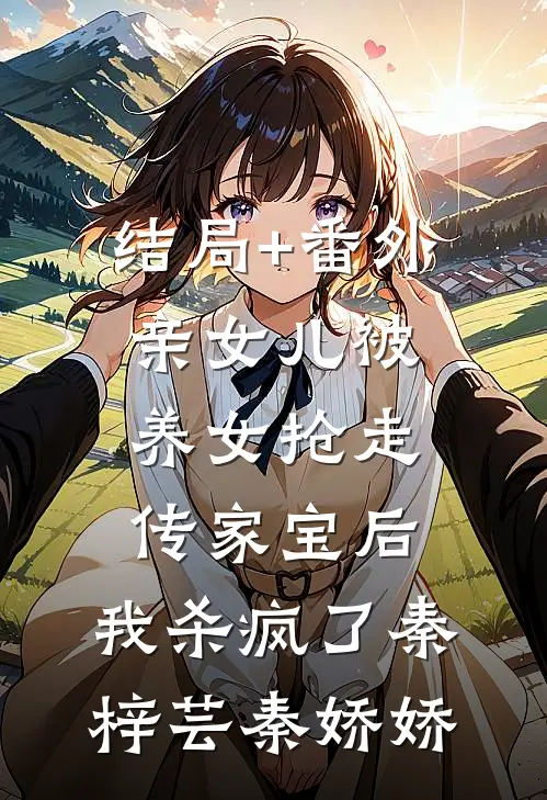 结局+番外亲女儿被养女抢走传家宝后，我杀疯了秦梓芸秦娇娇