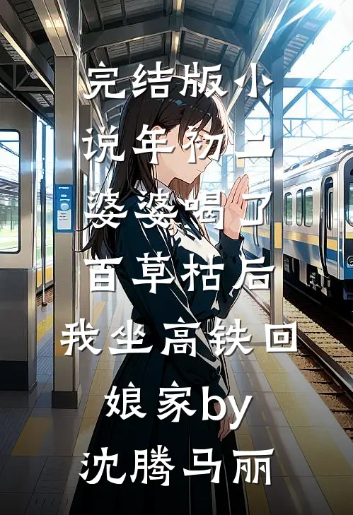 完结版小说年初二婆婆喝了百草枯后，我坐高铁回娘家by沈腾马丽