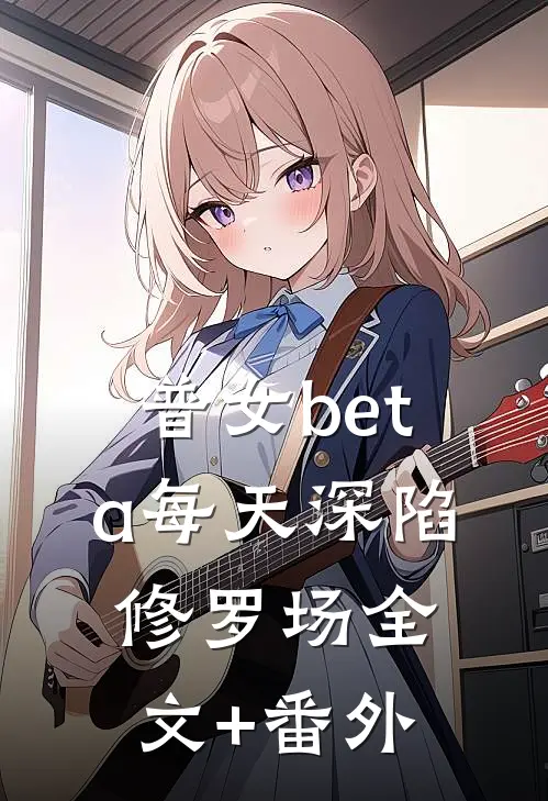 普女beta每天深陷修罗场全文+番外