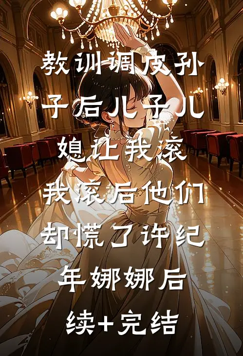 教训调皮孙子后儿子儿媳让我滚，我滚后他们却慌了许纪年娜娜后续+完结