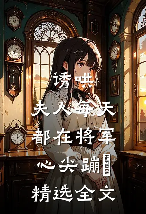 诱哄：夫人每天都在将军心尖蹦跶精选全文