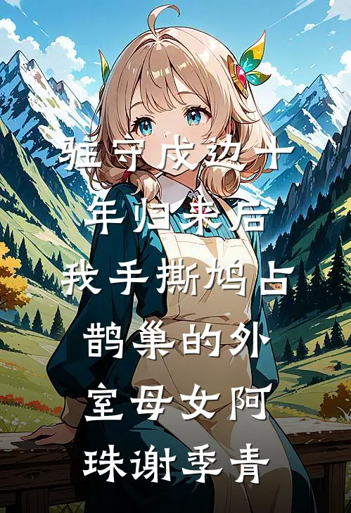 驻守戍边十年归来后，我手撕鸠占鹊巢的外室母女阿珠谢季青
