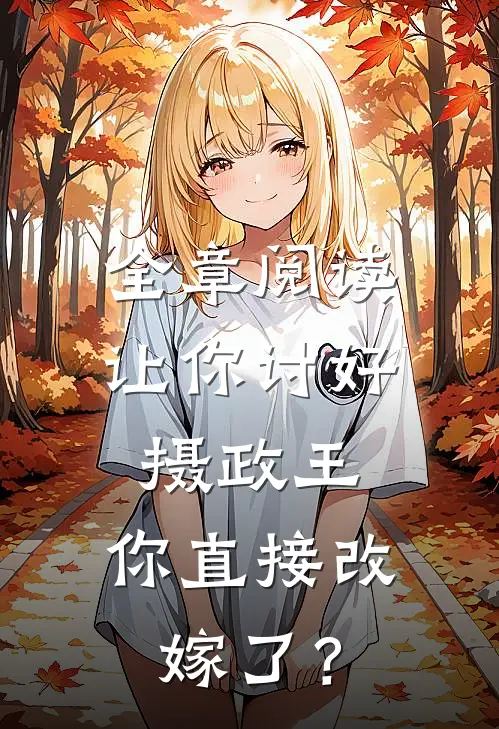 全章阅读让你讨好摄政王，你直接改嫁了？