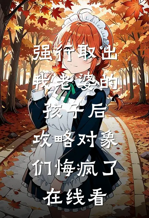 强行取出我老婆的孩子后，攻略对象们悔疯了在线看