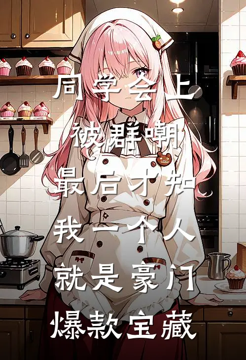 同学会上被群嘲，最后才知我一个人就是豪门爆款宝藏