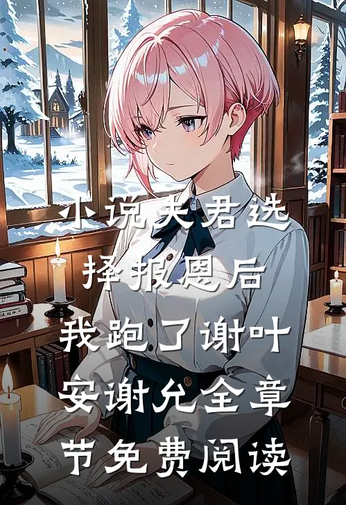 小说夫君选择报恩后，我跑了谢叶安谢允全章节免费阅读