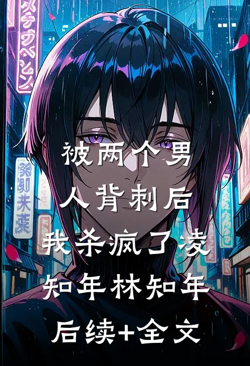 被两个男人背刺后，我杀疯了凌知年林知年后续+全文