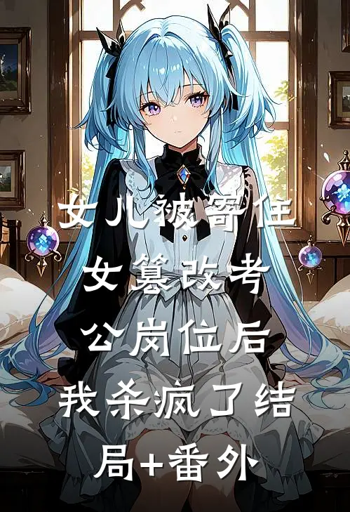 女儿被寄住女篡改考公岗位后，我杀疯了结局+番外