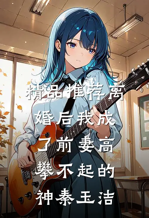 精品推荐离婚后我成了前妻高攀不起的神秦玉洁